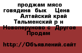 проджам мясо говядина (бык) › Цена ­ 245 - Алтайский край, Тальменский р-н, Новоперуново с. Другое » Продам   